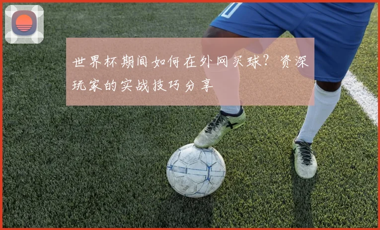 世界杯期间如何在外网买球？资深玩家的实战技巧分享