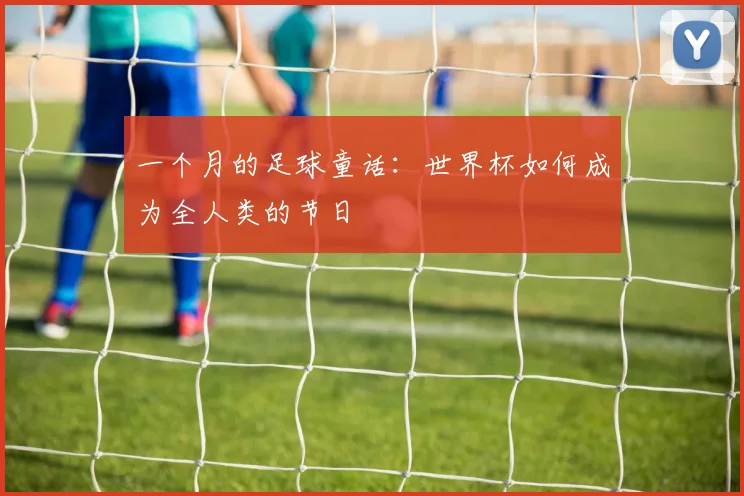 一个月的足球童话：世界杯如何成为全人类的节日